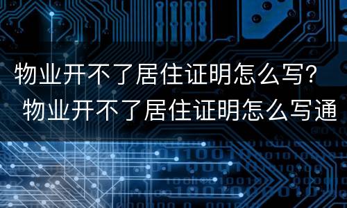 物业开不了居住证明怎么写？ 物业开不了居住证明怎么写通知