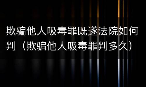 欺骗他人吸毒罪既遂法院如何判（欺骗他人吸毒罪判多久）