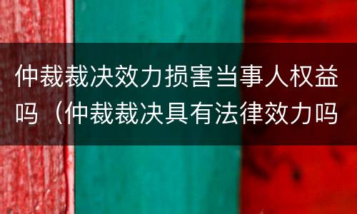 仲裁裁决效力损害当事人权益吗（仲裁裁决具有法律效力吗）