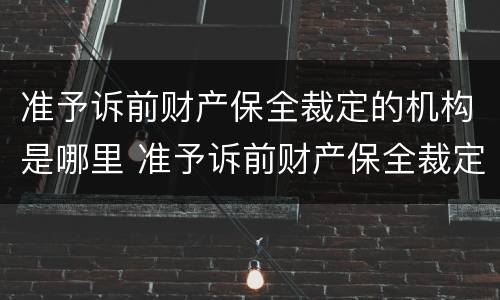 准予诉前财产保全裁定的机构是哪里 准予诉前财产保全裁定的机构是哪里的法院