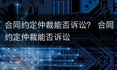 合同约定仲裁能否诉讼？ 合同约定仲裁能否诉讼