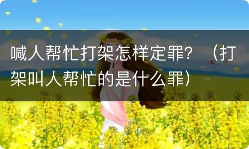 喊人帮忙打架怎样定罪？（打架叫人帮忙的是什么罪）