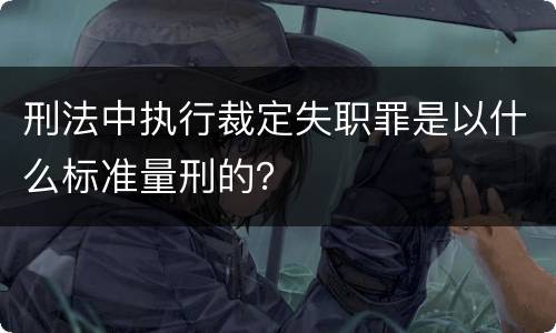 刑法中执行裁定失职罪是以什么标准量刑的？