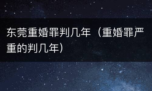 东莞重婚罪判几年（重婚罪严重的判几年）