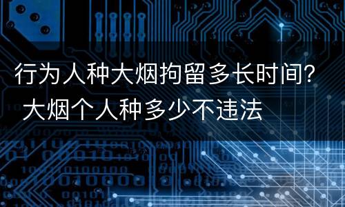 行为人种大烟拘留多长时间？ 大烟个人种多少不违法