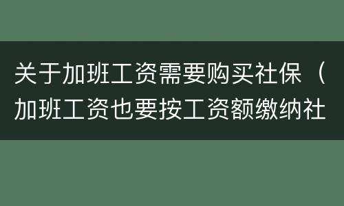 关于加班工资需要购买社保（加班工资也要按工资额缴纳社保吗）