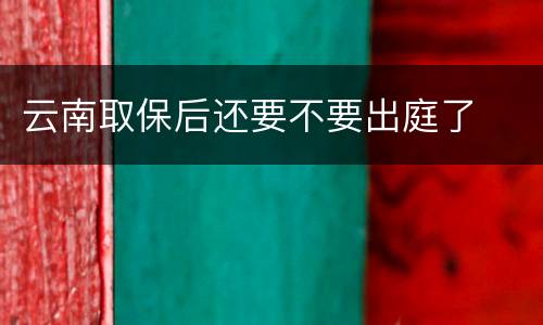 云南取保后还要不要出庭了