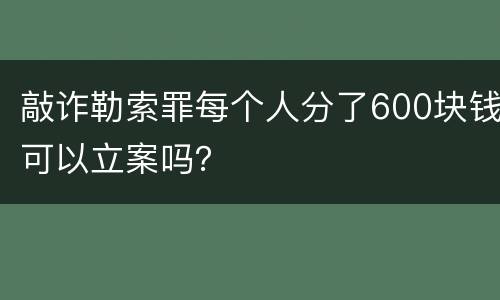 敲诈勒索罪每个人分了600块钱可以立案吗？