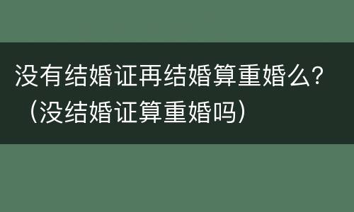 没有结婚证再结婚算重婚么？（没结婚证算重婚吗）