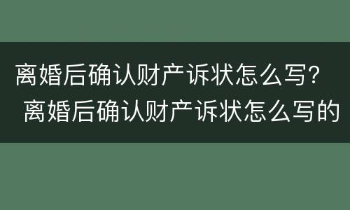 离婚后确认财产诉状怎么写？ 离婚后确认财产诉状怎么写的