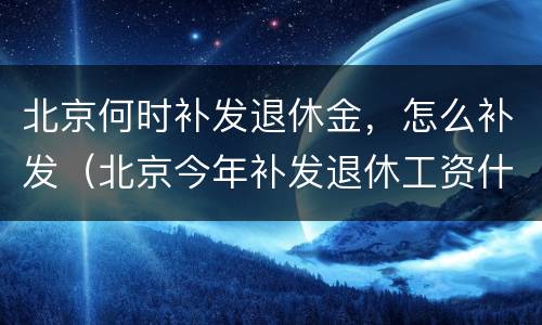 北京何时补发退休金，怎么补发（北京今年补发退休工资什么时候到）