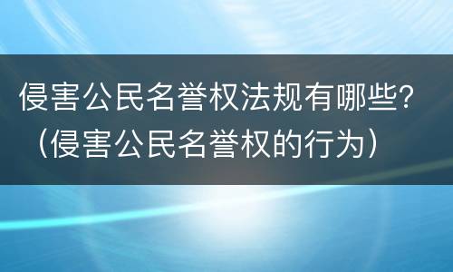 侵害公民名誉权法规有哪些？（侵害公民名誉权的行为）