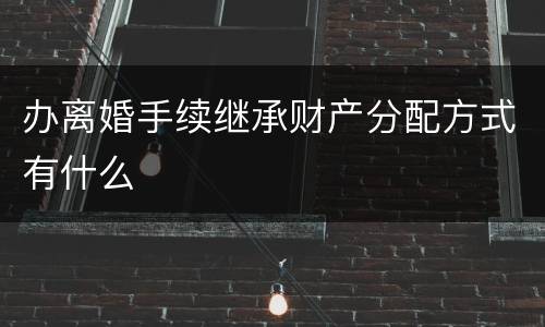 办离婚手续继承财产分配方式有什么