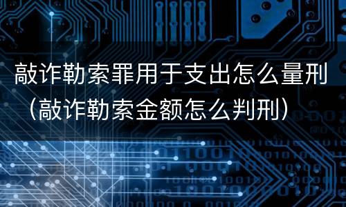 敲诈勒索罪用于支出怎么量刑（敲诈勒索金额怎么判刑）