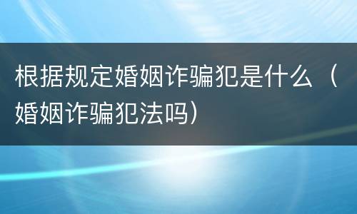 根据规定婚姻诈骗犯是什么（婚姻诈骗犯法吗）