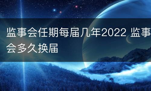 监事会任期每届几年2022 监事会多久换届
