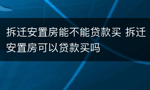 拆迁安置房能不能贷款买 拆迁安置房可以贷款买吗