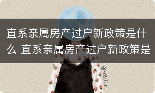 直系亲属房产过户新政策是什么 直系亲属房产过户新政策是什么时候实施