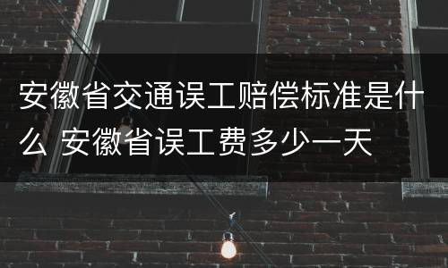 安徽省交通误工赔偿标准是什么 安徽省误工费多少一天