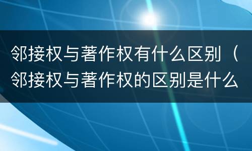 邻接权与著作权有什么区别（邻接权与著作权的区别是什么）