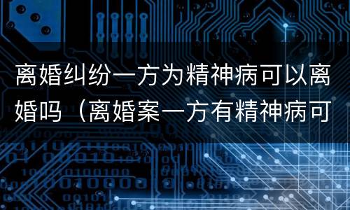 离婚纠纷一方为精神病可以离婚吗（离婚案一方有精神病可以离婚吗）
