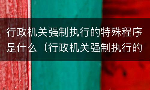 行政机关强制执行的特殊程序是什么（行政机关强制执行的特殊程序是什么）
