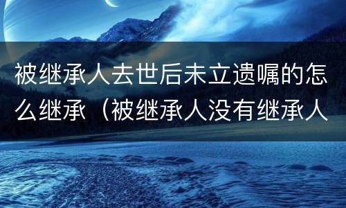 被继承人去世后未立遗嘱的怎么继承（被继承人没有继承人）