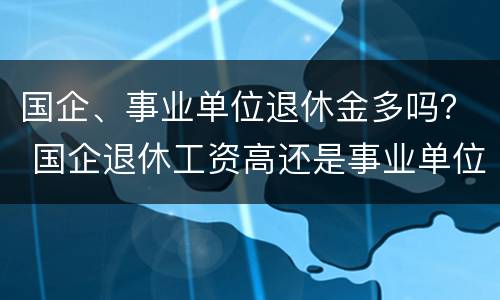 国企、事业单位退休金多吗？ 国企退休工资高还是事业单位退休工资高