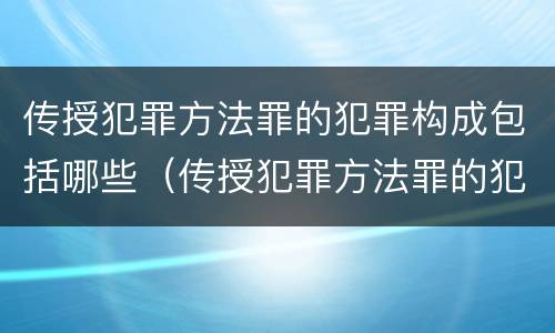 传授犯罪方法罪的犯罪构成包括哪些（传授犯罪方法罪的犯罪构成包括哪些）