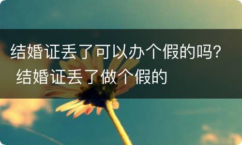 结婚证丢了可以办个假的吗？ 结婚证丢了做个假的