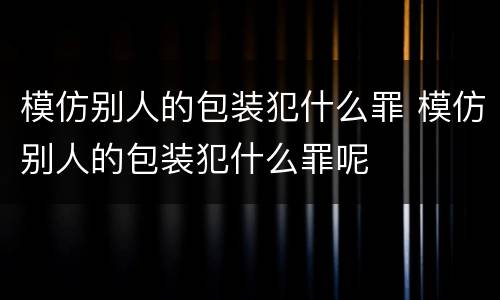 模仿别人的包装犯什么罪 模仿别人的包装犯什么罪呢