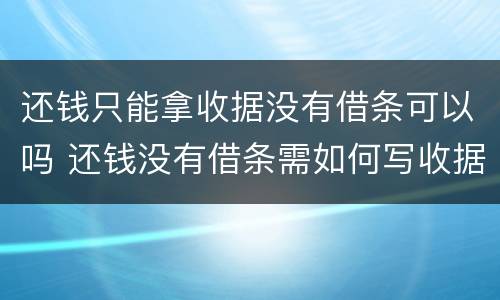 还钱只能拿收据没有借条可以吗 还钱没有借条需如何写收据