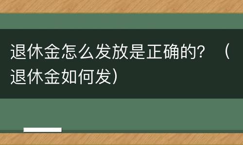 退休金怎么发放是正确的？（退休金如何发）