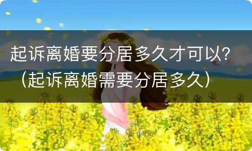 起诉离婚要分居多久才可以？（起诉离婚需要分居多久）