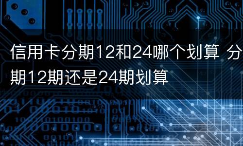 信用卡分期12和24哪个划算 分期12期还是24期划算