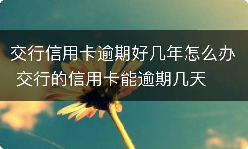 交行信用卡逾期好几年怎么办 交行的信用卡能逾期几天