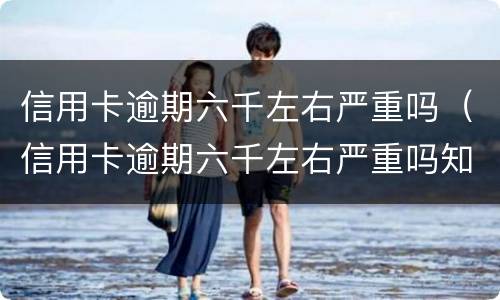 信用卡逾期六千左右严重吗（信用卡逾期六千左右严重吗知乎）