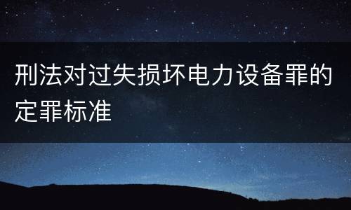刑法对过失损坏电力设备罪的定罪标准