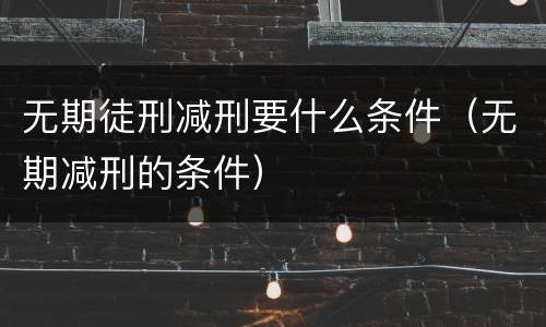 无期徒刑减刑要什么条件（无期减刑的条件）