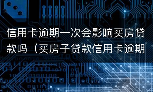 信用卡逾期一次会影响买房贷款吗（买房子贷款信用卡逾期会不会影响贷款）