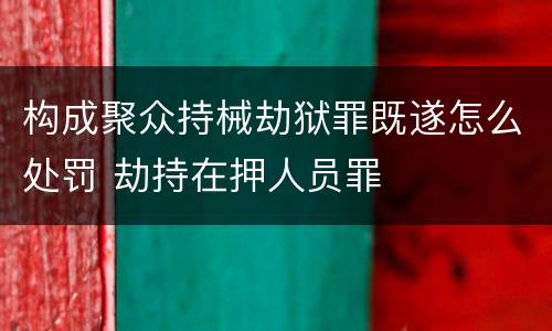 构成聚众持械劫狱罪既遂怎么处罚 劫持在押人员罪
