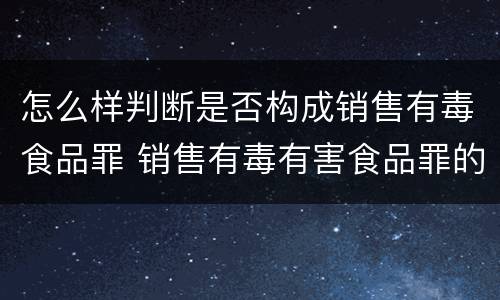 怎么样判断是否构成销售有毒食品罪 销售有毒有害食品罪的认定