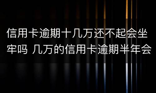 信用卡逾期十几万还不起会坐牢吗 几万的信用卡逾期半年会坐牢吗?