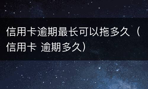 信用卡逾期最长可以拖多久（信用卡 逾期多久）
