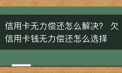 信用卡无力偿还怎么解决？ 欠信用卡钱无力偿还怎么选择