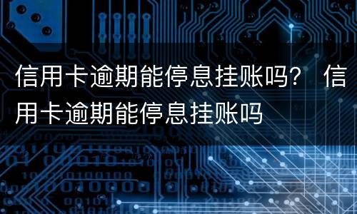 信用卡逾期能停息挂账吗？ 信用卡逾期能停息挂账吗