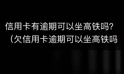 信用卡有逾期可以坐高铁吗？（欠信用卡逾期可以坐高铁吗）