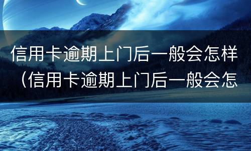 信用卡逾期上门后一般会怎样（信用卡逾期上门后一般会怎样呢）