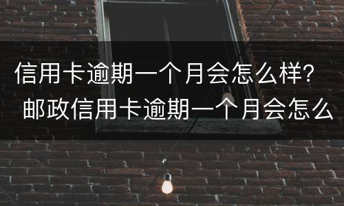 信用卡逾期一个月会怎么样？ 邮政信用卡逾期一个月会怎么样