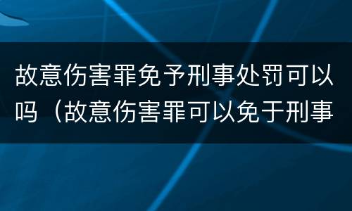 故意伤害罪免予刑事处罚可以吗（故意伤害罪可以免于刑事处罚吗）